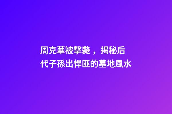 周克華被擊斃，揭秘后代子孫出悍匪的墓地風水